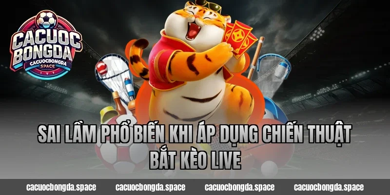 Sai lầm phổ biến khi áp dụng chiến thuật bắt kèo live