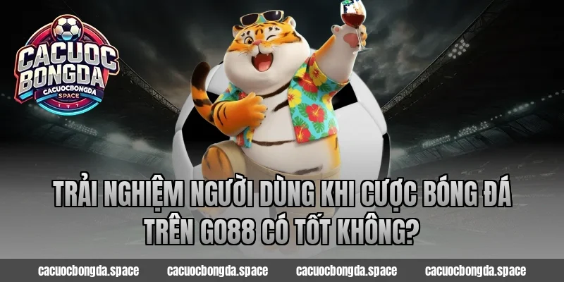 Trải nghiệm người dùng khi cược bóng đá trên Go88 có tốt không?
