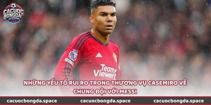 Những yếu tố rủi ro trong thương vụ Casemiro về chung đội với Messi